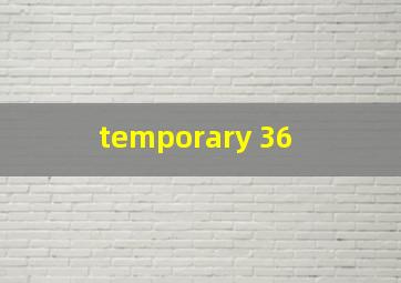  temporary 36